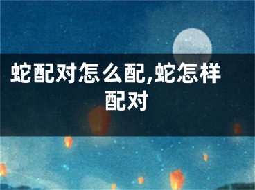 蛇配对怎么配,蛇怎样配对
