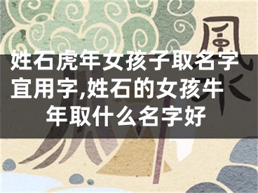 姓石虎年女孩子取名字宜用字,姓石的女孩牛年取什么名字好