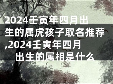 2024壬寅年四月出生的属虎孩子取名推荐,2024壬寅年四月出生的属相是什么