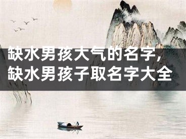 缺水男孩大气的名字,缺水男孩子取名字大全