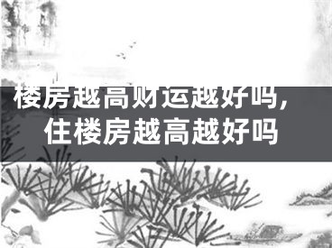 楼房越高财运越好吗,住楼房越高越好吗