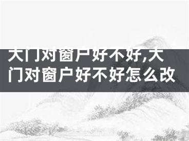 大门对窗户好不好,大门对窗户好不好怎么改