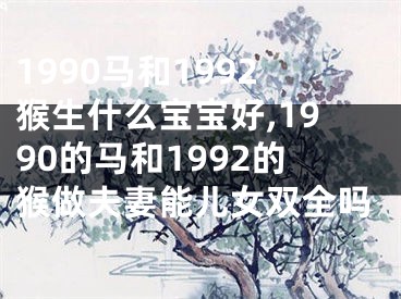 1990马和1992猴生什么宝宝好,1990的马和1992的猴做夫妻能儿女双全吗