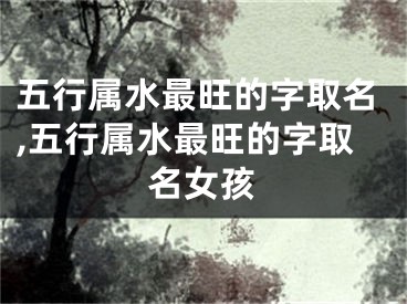 五行属水最旺的字取名,五行属水最旺的字取名女孩