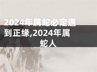 2024年属蛇必定遇到正缘,2024年属蛇人