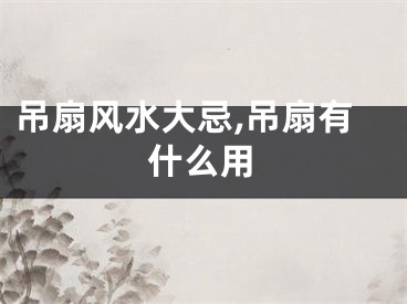 吊扇风水大忌,吊扇有什么用