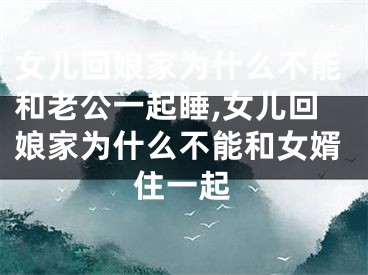女儿回娘家为什么不能和老公一起睡,女儿回娘家为什么不能和女婿住一起