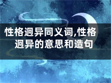 性格迥异同义词,性格迥异的意思和造句