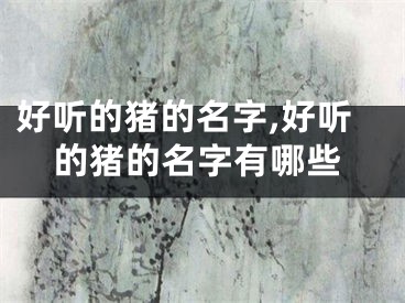 好听的猪的名字,好听的猪的名字有哪些
