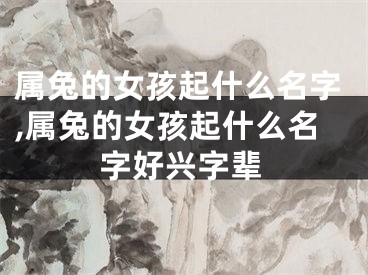 属兔的女孩起什么名字,属兔的女孩起什么名字好兴字辈