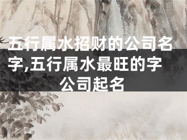 五行属水招财的公司名字,五行属水最旺的字公司起名