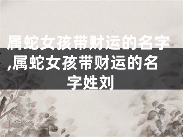 属蛇女孩带财运的名字,属蛇女孩带财运的名字姓刘