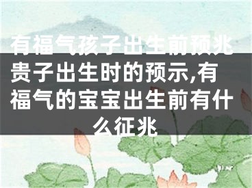 有福气孩子出生前预兆贵子出生时的预示,有福气的宝宝出生前有什么征兆