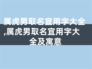 属虎男取名宜用字大全,属虎男取名宜用字大全及寓意