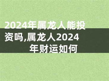 2024年属龙人能投资吗,属龙人2024年财运如何