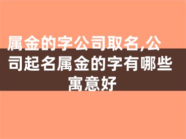 属金的字公司取名,公司起名属金的字有哪些寓意好