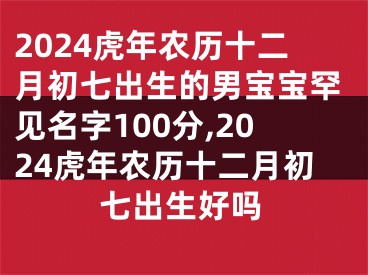2024虎年农历十二月初七出生的男宝宝罕见名字100分,2024虎年农历十二月初七出生好吗