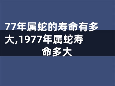 77年属蛇的寿命有多大,1977年属蛇寿命多大