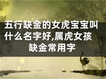 五行缺金的女虎宝宝叫什么名字好,属虎女孩缺金常用字