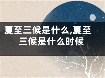 夏至三候是什么,夏至三候是什么时候