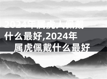 2024年属虎人佩戴什么最好,2024年属虎佩戴什么最好