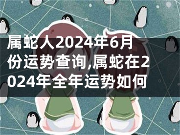属蛇人2024年6月份运势查询,属蛇在2024年全年运势如何