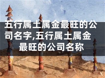 五行属土属金最旺的公司名字,五行属土属金最旺的公司名称