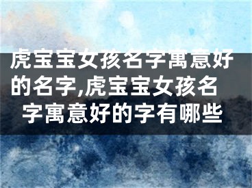 虎宝宝女孩名字寓意好的名字,虎宝宝女孩名字寓意好的字有哪些