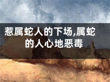 惹属蛇人的下场,属蛇的人心地恶毒