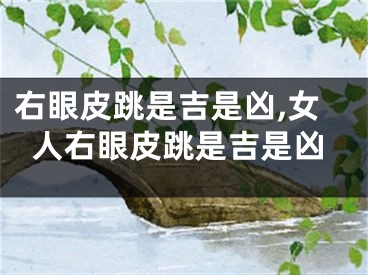 右眼皮跳是吉是凶,女人右眼皮跳是吉是凶