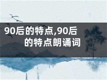 90后的特点,90后的特点朗诵词