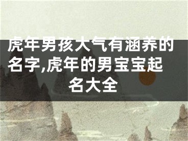虎年男孩大气有涵养的名字,虎年的男宝宝起名大全