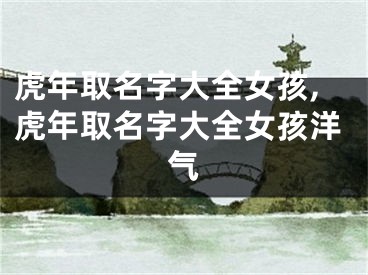 虎年取名字大全女孩,虎年取名字大全女孩洋气