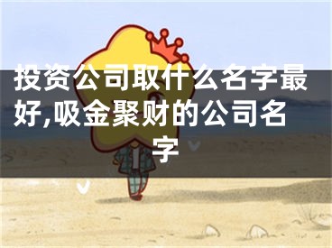 投资公司取什么名字最好,吸金聚财的公司名字