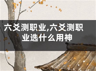 六爻测职业,六爻测职业选什么用神