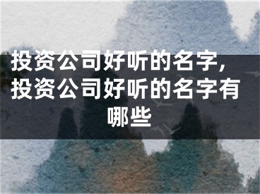 投资公司好听的名字,投资公司好听的名字有哪些