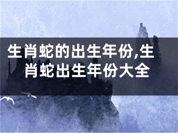 生肖蛇的出生年份,生肖蛇出生年份大全