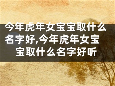 今年虎年女宝宝取什么名字好,今年虎年女宝宝取什么名字好听