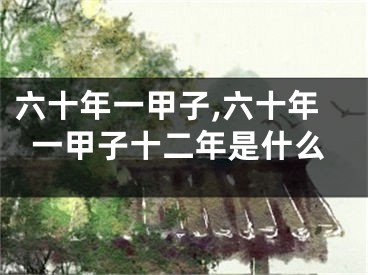 六十年一甲子,六十年一甲子十二年是什么