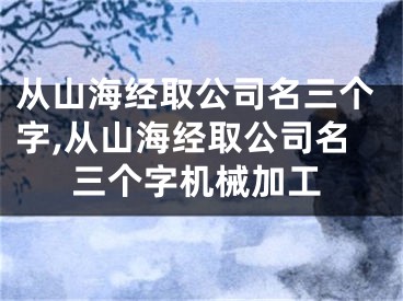 从山海经取公司名三个字,从山海经取公司名三个字机械加工
