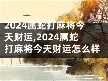 2024属蛇打麻将今天财运,2024属蛇打麻将今天财运怎么样