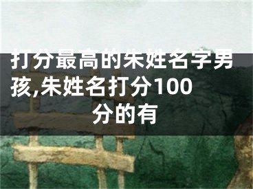 打分最高的朱姓名字男孩,朱姓名打分100分的有