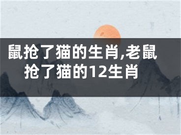 鼠抢了猫的生肖,老鼠抢了猫的12生肖
