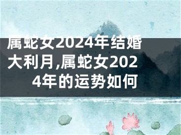 属蛇女2024年结婚大利月,属蛇女2024年的运势如何