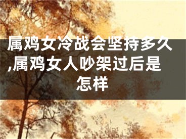 属鸡女冷战会坚持多久,属鸡女人吵架过后是怎样