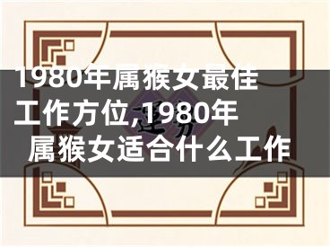 1980年属猴女最佳工作方位,1980年属猴女适合什么工作