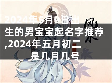 2024年5月9日出生的男宝宝起名字推荐,2024年五月初二是几月几号