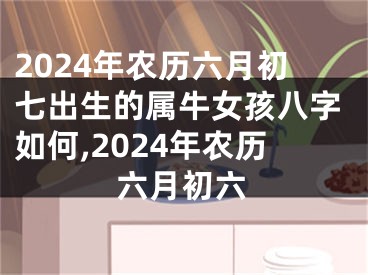 2024年农历六月初七出生的属牛女孩八字如何,2024年农历六月初六