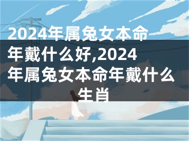 2024年属兔女本命年戴什么好,2024年属兔女本命年戴什么生肖