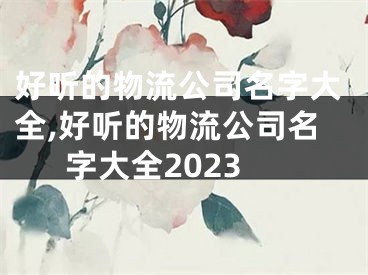 好听的物流公司名字大全,好听的物流公司名字大全2023